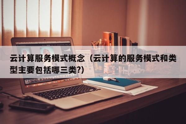 买球-云计算服务模式概念（云计算的服务模式和类型主要包括哪三类?）