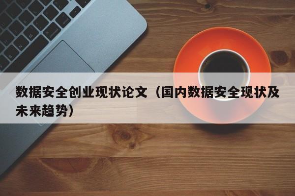 数据安全创业现状论文（国内数据安全现状及未来趋势）