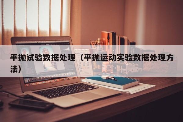 平抛试验数据处理（平抛运动实验数据处理方法）