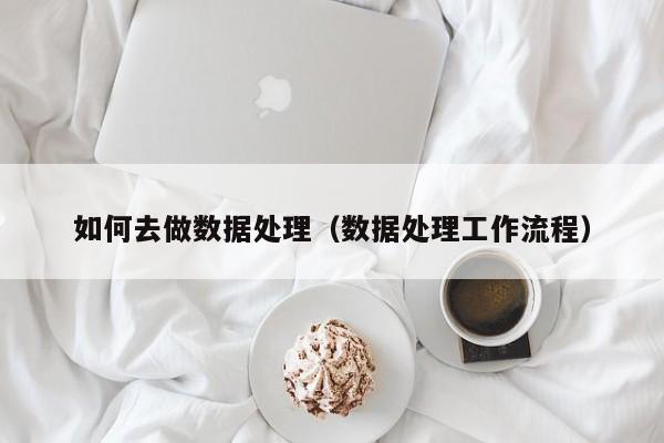 如何去做数据处理（数据处理工作流程）