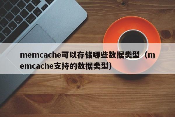 memcache可以存储哪些数据类型（memcache支持的数据类型）