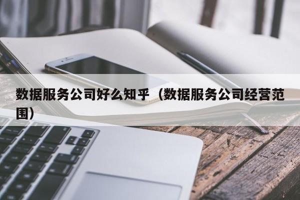 数据服务公司好么知乎（数据服务公司经营范围）