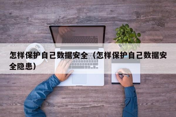 怎样保护自己数据安全（怎样保护自己数据安全隐患）