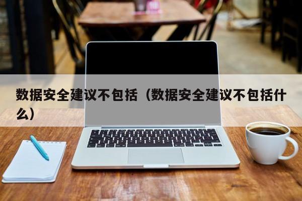 买球-数据安全建议不包括（数据安全建议不包括什么）