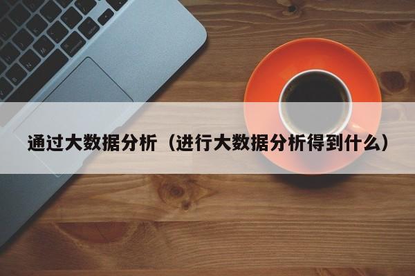 买球-通过大数据分析（进行大数据分析得到什么）