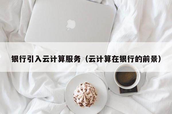 银行引入云计算服务（云计算在银行的前景）