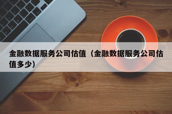 金融数据服务公司估值（金融数据服务公司估值多少）