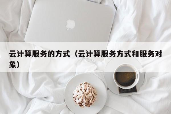 云计算服务的方式（云计算服务方式和服务对象）