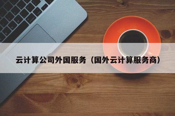 云计算公司外国服务（国外云计算服务商）