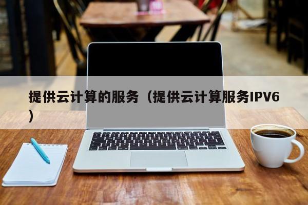 提供云计算的服务（提供云计算服务IPV6）