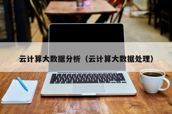 云计算大数据分析（云计算大数据处理）