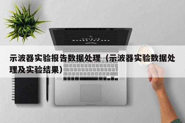 示波器实验报告数据处理（示波器实验数据处理及实验结果）